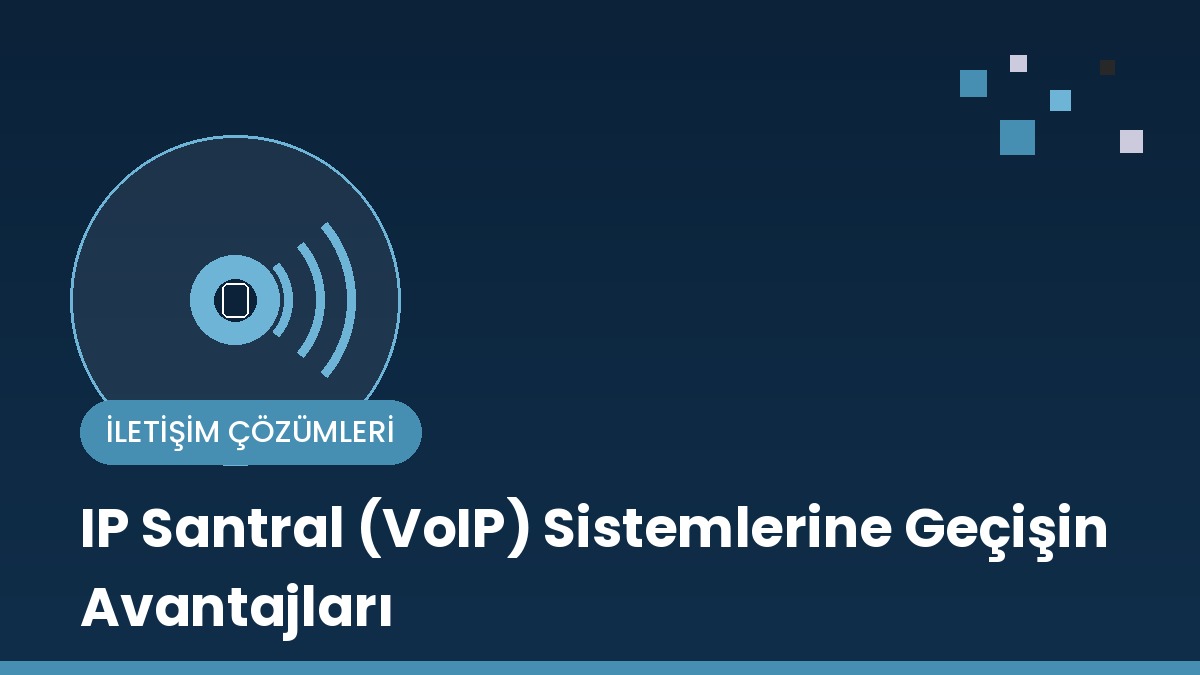 IP Santral (VoIP) Sistemlerine Geçişin Avantajları